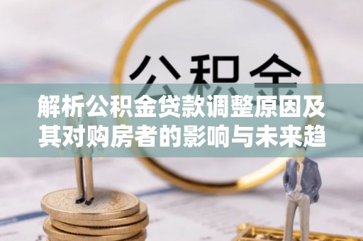 万山解析公积金贷款调整原因及其对购房者的影响与未来趋势