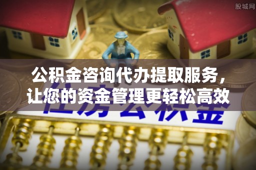 万山公积金咨询代办提取服务，让您的资金管理更轻松高效