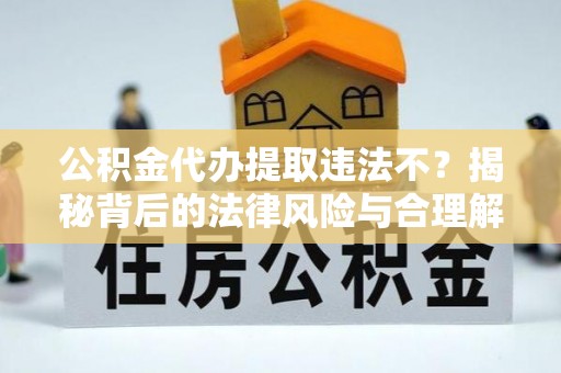 万山公积金代办提取违法不？揭秘背后的法律风险与合理解决方案