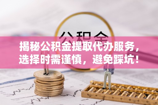 万山揭秘公积金提取代办服务，选择时需谨慎，避免踩坑！