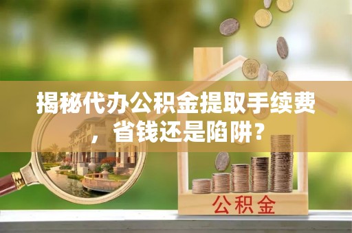 万山揭秘代办公积金提取手续费，省钱还是陷阱？