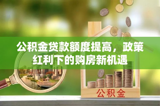 万山公积金贷款额度提高，政策红利下的购房新机遇