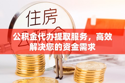 万山公积金代办提取服务，高效解决您的资金需求