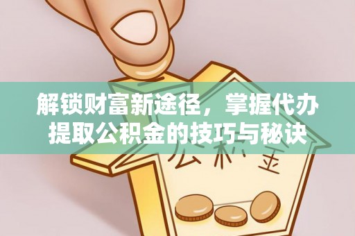 万山解锁财富新途径，掌握代办提取公积金的技巧与秘诀
