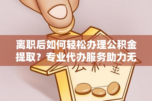 万山离职后如何轻松办理公积金提取？专业代办服务助力无忧