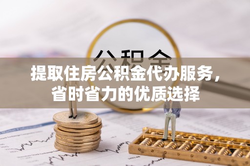 万山提取住房公积金代办服务，省时省力的优质选择