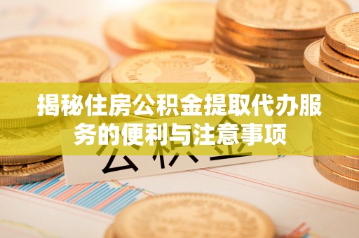 万山揭秘住房公积金提取代办服务的便利与注意事项