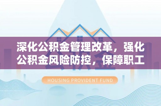 万山深化公积金管理改革，强化公积金风险防控，保障职工权益