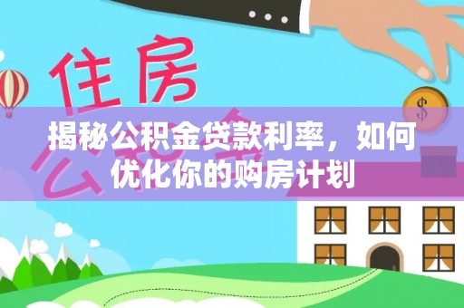 万山揭秘公积金贷款利率，如何优化你的购房计划