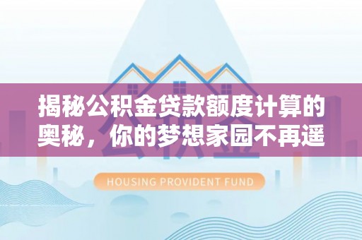 万山揭秘公积金贷款额度计算的奥秘，你的梦想家园不再遥不可及
