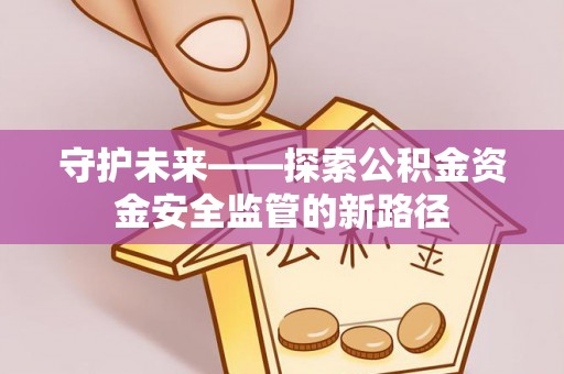 万山守护未来——探索公积金资金安全监管的新路径