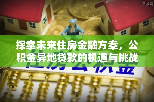 万山探索未来住房金融方案，公积金异地贷款的机遇与挑战