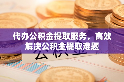 万山代办公积金提取服务，高效解决公积金提取难题