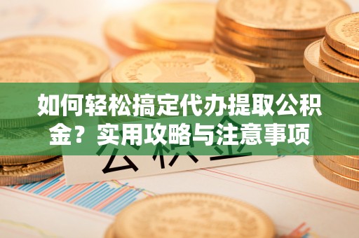 万山如何轻松搞定代办提取公积金？实用攻略与注意事项