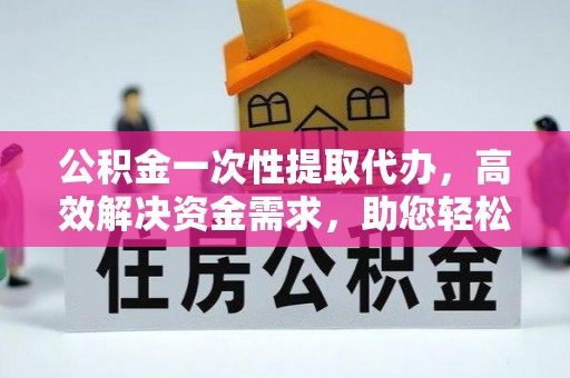 万山公积金一次性提取代办，高效解决资金需求，助您轻松应对生活难题