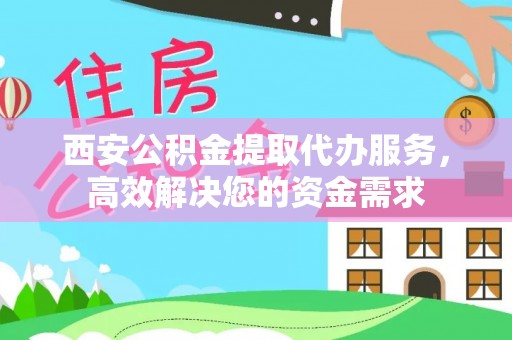 万山西安公积金提取代办服务，高效解决您的资金需求
