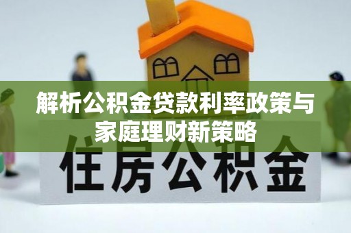 万山解析公积金贷款利率政策与家庭理财新策略