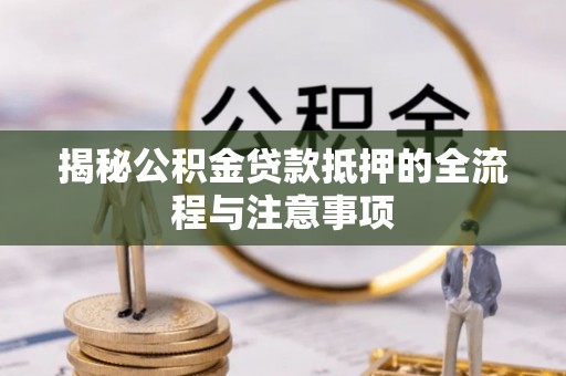 万山揭秘公积金贷款抵押的全流程与注意事项