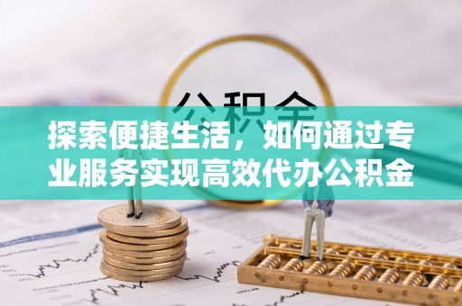 万山探索便捷生活，如何通过专业服务实现高效代办公积金提取