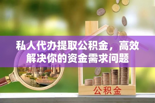 万山私人代办提取公积金，高效解决你的资金需求问题