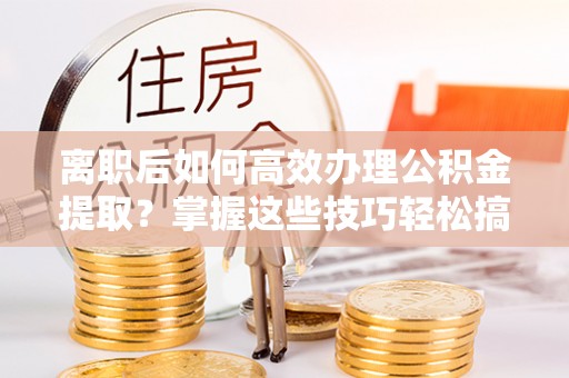 万山离职后如何高效办理公积金提取？掌握这些技巧轻松搞定