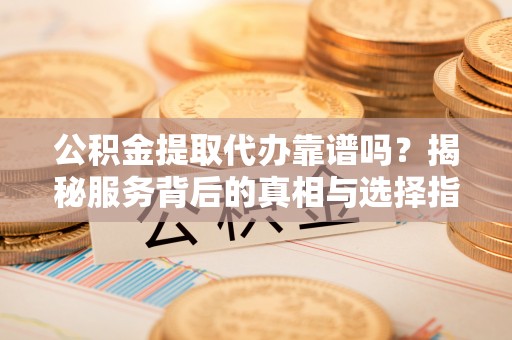 万山公积金提取代办靠谱吗？揭秘服务背后的真相与选择指南