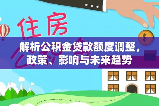 万山解析公积金贷款额度调整，政策、影响与未来趋势