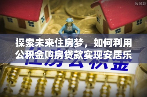 万山探索未来住房梦，如何利用公积金购房贷款实现安居乐业