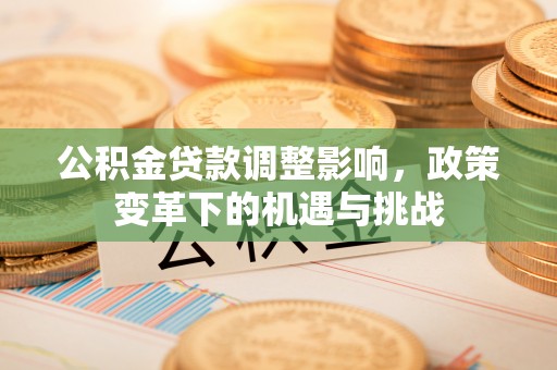 万山公积金贷款调整影响，政策变革下的机遇与挑战