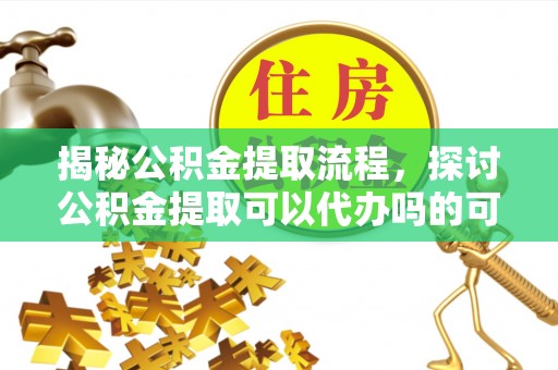 万山揭秘公积金提取流程，探讨公积金提取可以代办吗的可行性与注意事项