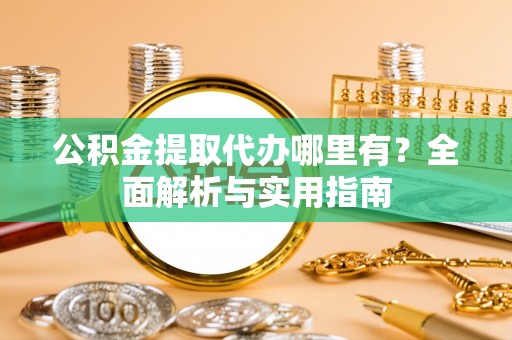万山公积金提取代办哪里有？全面解析与实用指南