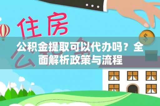 万山公积金提取可以代办吗？全面解析政策与流程