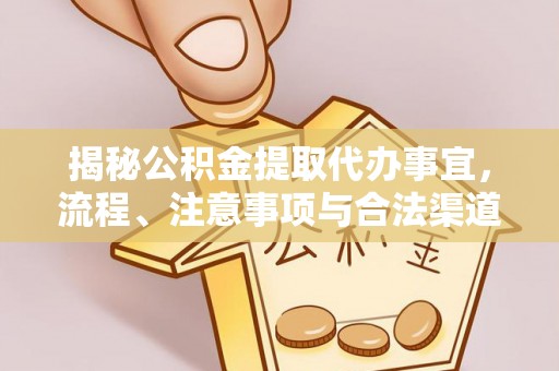 万山揭秘公积金提取代办事宜，流程、注意事项与合法渠道