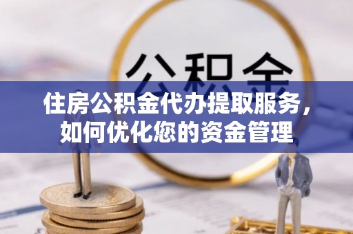 万山住房公积金代办提取服务，如何优化您的资金管理