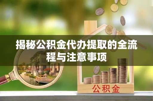 万山揭秘公积金代办提取的全流程与注意事项