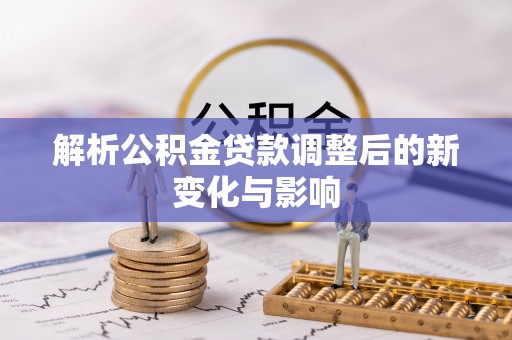 万山解析公积金贷款调整后的新变化与影响