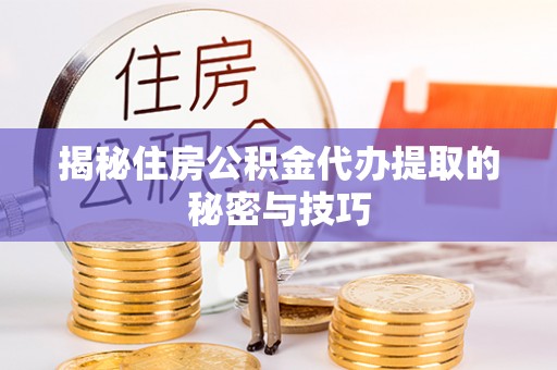 万山揭秘住房公积金代办提取的秘密与技巧