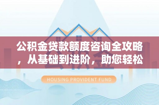 万山公积金贷款额度咨询全攻略，从基础到进阶，助您轻松掌握关键要点