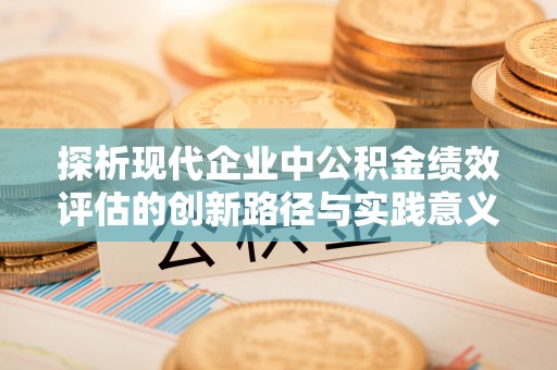 万山探析现代企业中公积金绩效评估的创新路径与实践意义
