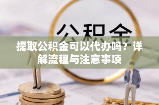 万山提取公积金可以代办吗？详解流程与注意事项