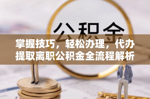 万山掌握技巧，轻松办理，代办提取离职公积金全流程解析