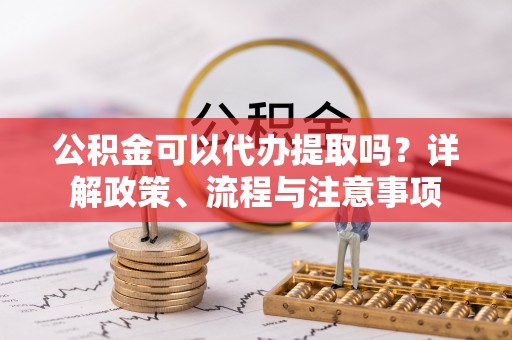 万山公积金可以代办提取吗？详解政策、流程与注意事项