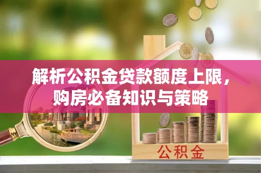 万山解析公积金贷款额度上限，购房必备知识与策略