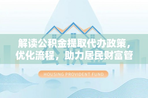 万山解读公积金提取代办政策，优化流程，助力居民财富管理