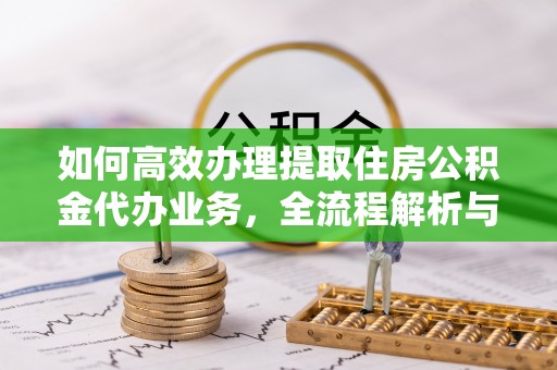 万山如何高效办理提取住房公积金代办业务，全流程解析与实用建议