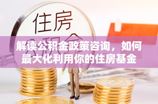 万山解读公积金政策咨询，如何最大化利用你的住房基金