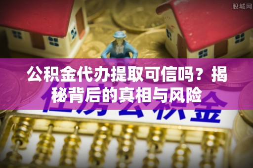 万山公积金代办提取可信吗？揭秘背后的真相与风险