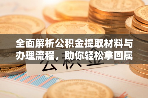 万山全面解析公积金提取材料与办理流程，助你轻松拿回属于自己的钱