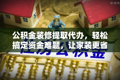 万山公积金装修提取代办，轻松搞定资金难题，让家装更省心