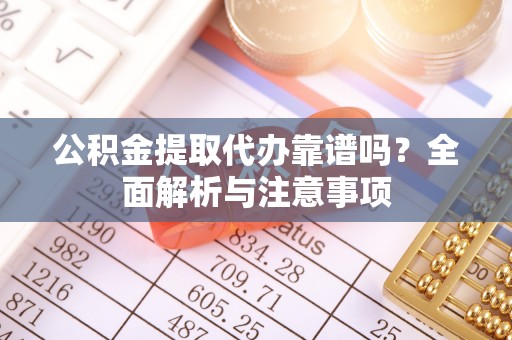 万山公积金提取代办靠谱吗？全面解析与注意事项
